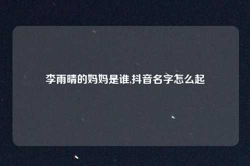 李雨晴的妈妈是谁,抖音名字怎么起