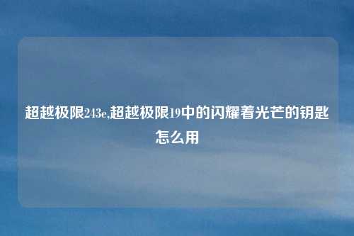 超越极限243e,超越极限19中的闪耀着光芒的钥匙怎么用