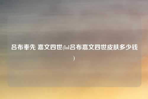 吕布奉先 嘉文四世(lol吕布嘉文四世皮肤多少钱)