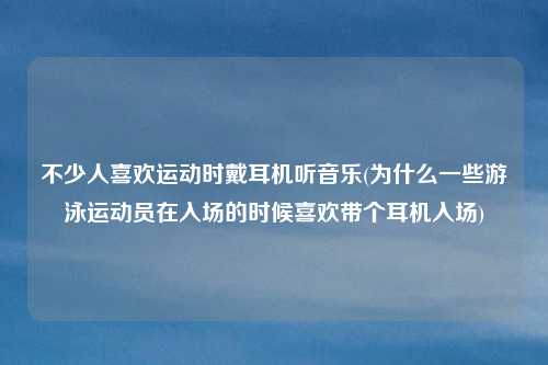 不少人喜欢运动时戴耳机听音乐(为什么一些游泳运动员在入场的时候喜欢带个耳机入场)