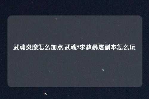 武魂炎魔怎么加点,武魂2求教暴虐副本怎么玩