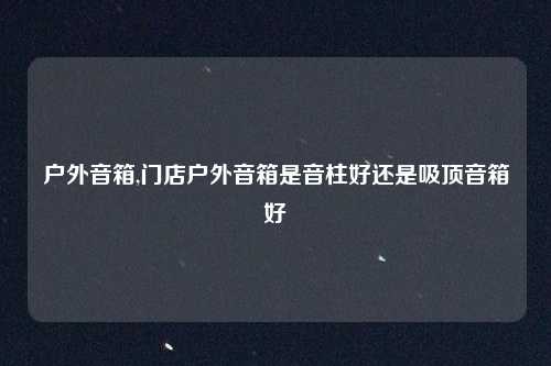 户外音箱,门店户外音箱是音柱好还是吸顶音箱好