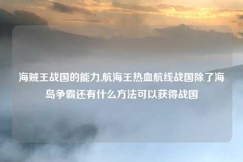 海贼王战国的能力,航海王热血航线战国除了海岛争霸还有什么方法可以获得战国