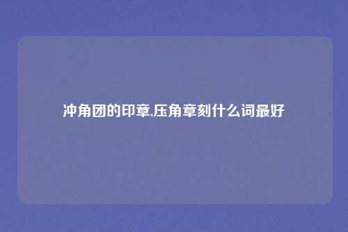 冲角团的印章,压角章刻什么词最好