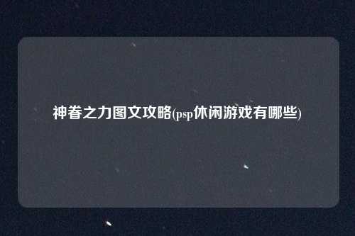 神眷之力图文攻略(psp休闲游戏有哪些)