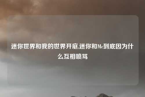 迷你世界和我的世界开庭,迷你和Mc到底因为什么互相喷骂