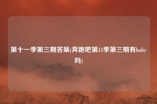 第十一季第三期答案(奔跑吧第11季第三期有baby吗)
