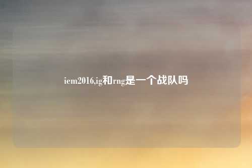 iem2016,ig和rng是一个战队吗