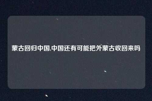 蒙古回归中国,中国还有可能把外蒙古收回来吗