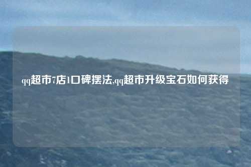 qq超市7店1口碑摆法,qq超市升级宝石如何获得