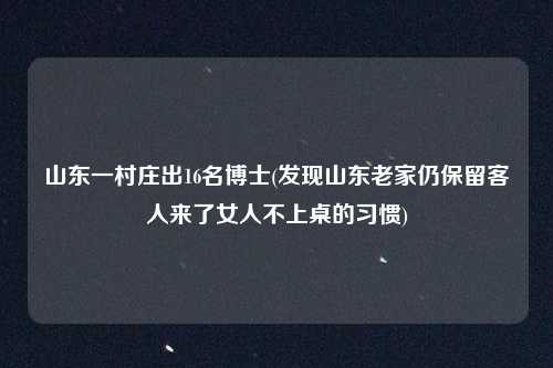 山东一村庄出16名博士(发现山东老家仍保留客人来了女人不上桌的习惯)