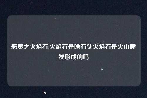 恶灵之火焰石,火焰石是啥石头火焰石是火山喷发形成的吗