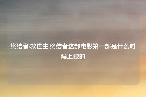 终结者:救世主,终结者这部电影第一部是什么时候上映的