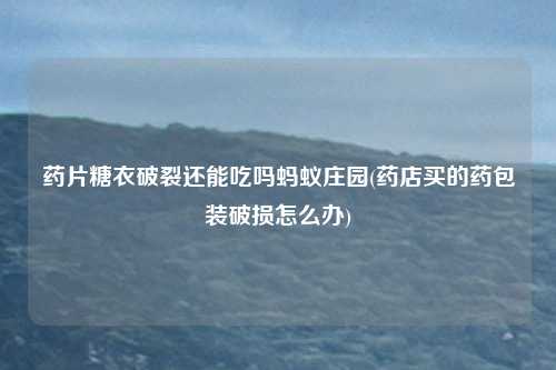 药片糖衣破裂还能吃吗蚂蚁庄园(药店买的药包装破损怎么办)