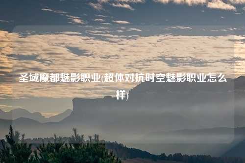 圣域魔都魅影职业(超体对抗时空魅影职业怎么样)