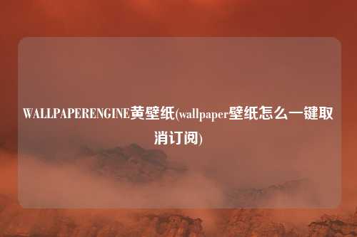 WALLPAPERENGINE黄壁纸(wallpaper壁纸怎么一键取消订阅)