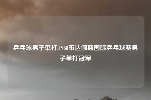 乒乓球男子单打,1968布达佩斯国际乒乓球赛男子单打冠军