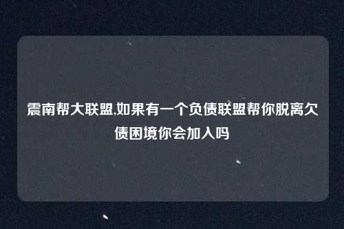 震南帮大联盟,如果有一个负债联盟帮你脱离欠债困境你会加入吗