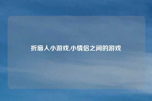 折磨人小游戏,小情侣之间的游戏