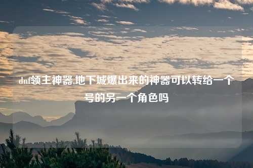 dnf领主神器,地下城爆出来的神器可以转给一个号的另一个角色吗