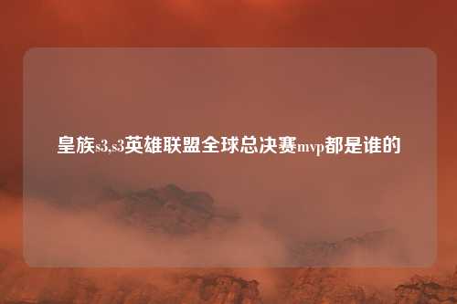 皇族s3,s3英雄联盟全球总决赛mvp都是谁的