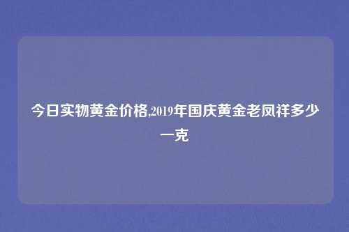 今日实物黄金价格,2019年国庆黄金老凤祥多少一克