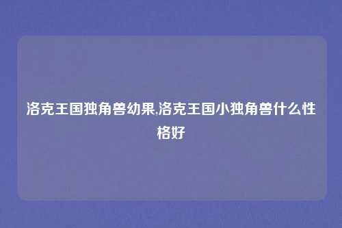 洛克王国独角兽幼果,洛克王国小独角兽什么性格好
