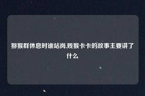 猕猴群休息时谁站岗,贱猴卡卡的故事主要讲了什么