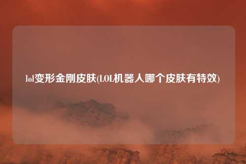 lol变形金刚皮肤(LOL机器人哪个皮肤有特效)