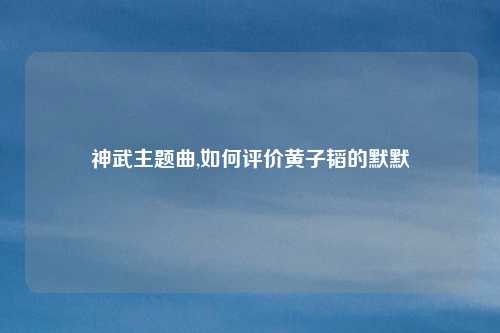 神武主题曲,如何评价黄子韬的默默