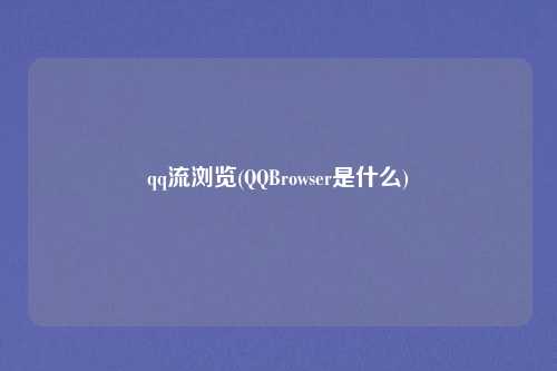 qq流浏览(QQBrowser是什么)