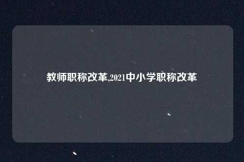 教师职称改革,2021中小学职称改革