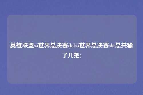 英雄联盟s5世界总决赛(lols5世界总决赛skt总共输了几把)
