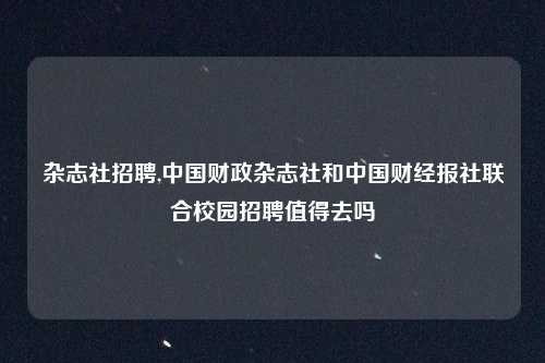杂志社招聘,中国财政杂志社和中国财经报社联合校园招聘值得去吗