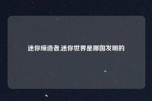 迷你缔造者,迷你世界是哪国发明的