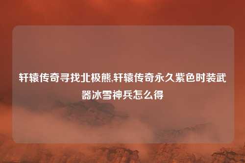 轩辕传奇寻找北极熊,轩辕传奇永久紫色时装武器冰雪神兵怎么得