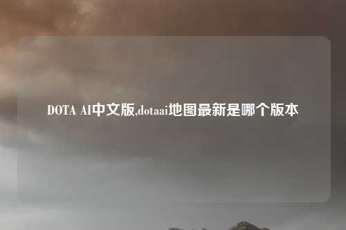 DOTA AI中文版,dotaai地图最新是哪个版本
