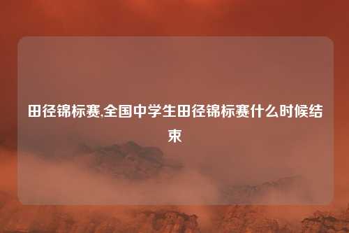 田径锦标赛,全国中学生田径锦标赛什么时候结束