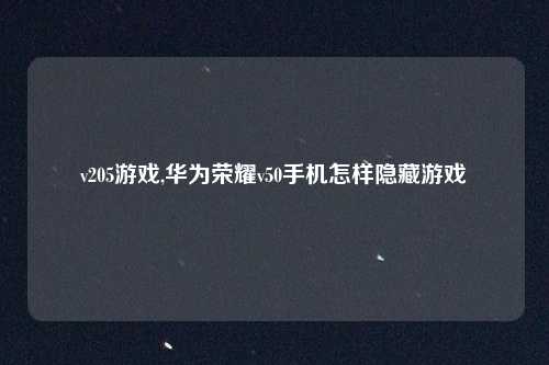 v205游戏,华为荣耀v50手机怎样隐藏游戏