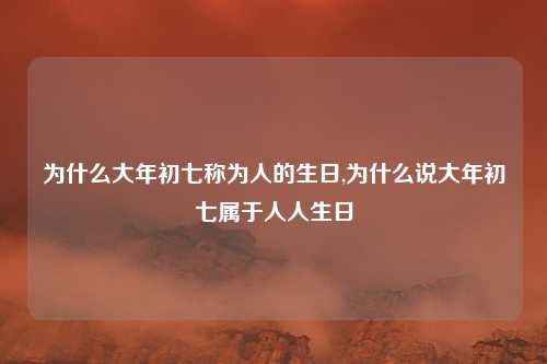 为什么大年初七称为人的生日,为什么说大年初七属于人人生日