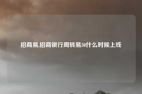 招商易,招商银行周转易30什么时候上线