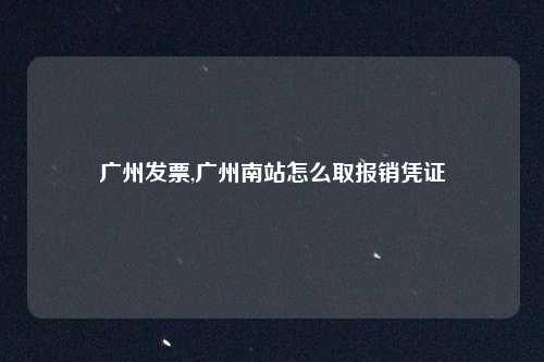 广州发票,广州南站怎么取报销凭证