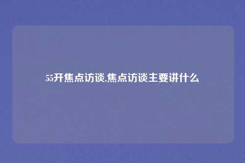55开焦点访谈,焦点访谈主要讲什么