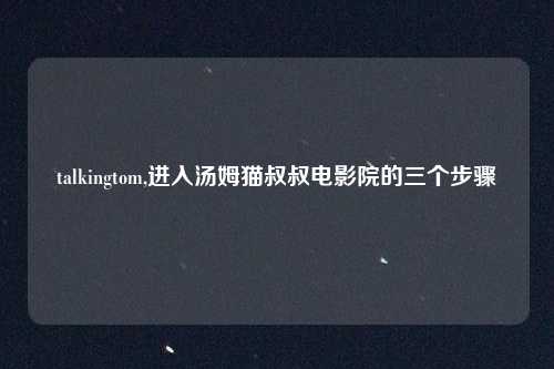 talkingtom,进入汤姆猫叔叔电影院的三个步骤