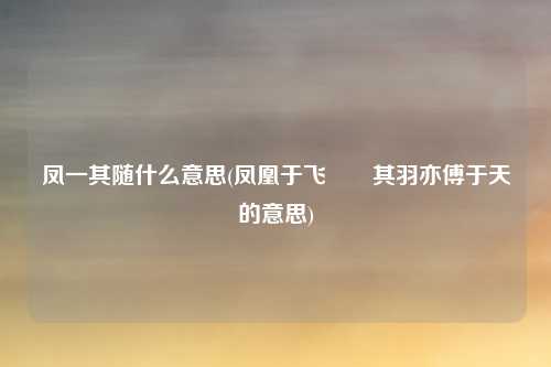 凤一其随什么意思(凤凰于飞翙翙其羽亦傅于天的意思)