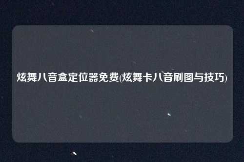 炫舞八音盒定位器免费(炫舞卡八音刷图与技巧)