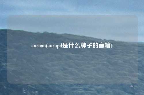 anruan(anrupd是什么牌子的音箱)