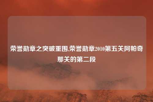 荣誉勋章之突破重围,荣誉勋章2010第五关阿帕奇那关的第二段