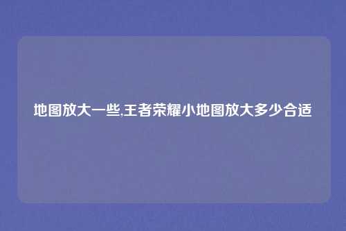 地图放大一些,王者荣耀小地图放大多少合适