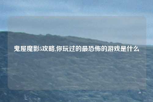 鬼屋魔影5攻略,你玩过的最恐怖的游戏是什么